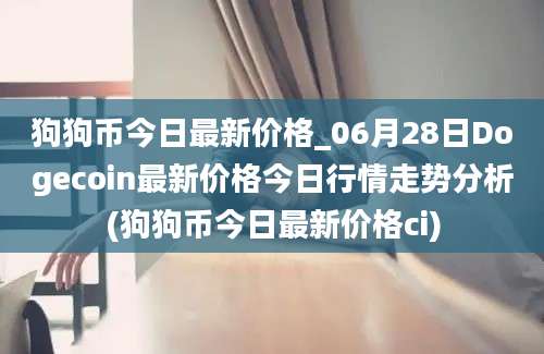 狗狗币今日最新价格_06月28日Dogecoin最新价格今日行情走势分析(狗狗币今日最新价格ci)