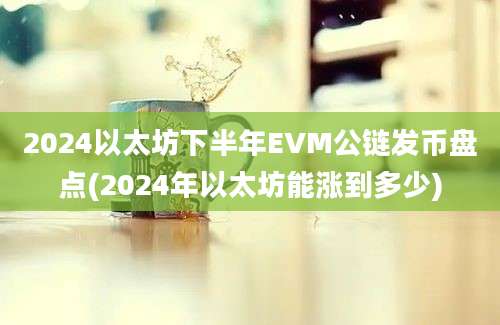 2024以太坊下半年EVM公链发币盘点(2024年以太坊能涨到多少)