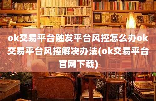 ok交易平台触发平台风控怎么办ok交易平台风控解决办法(ok交易平台官网下载)