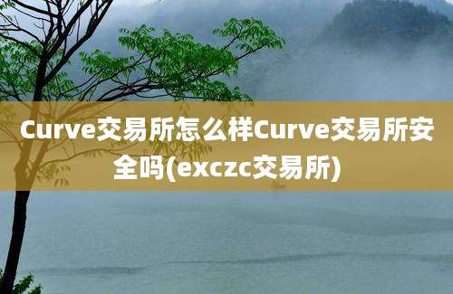 Curve交易所怎么样Curve交易所安全吗(exczc交易所)