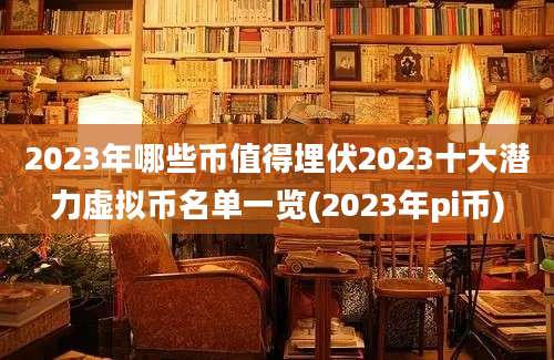 2023年哪些币值得埋伏2023十大潜力虚拟币名单一览(2023年pi币)