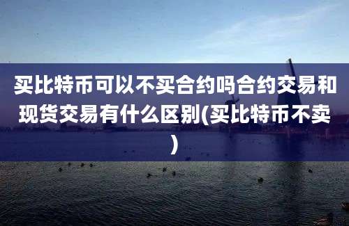 买比特币可以不买合约吗合约交易和现货交易有什么区别(买比特币不卖)