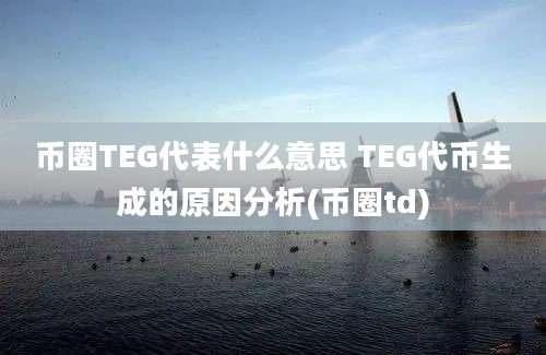 币圈TEG代表什么意思 TEG代币生成的原因分析(币圈td)