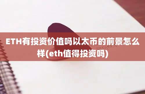 ETH有投资价值吗以太币的前景怎么样(eth值得投资吗)