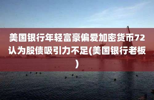 美国银行年轻富豪偏爱加密货币72认为股债吸引力不足(美国银行老板)