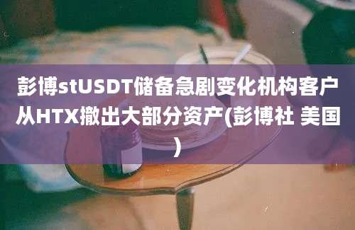 彭博stUSDT储备急剧变化机构客户从HTX撤出大部分资产(彭博社 美国)