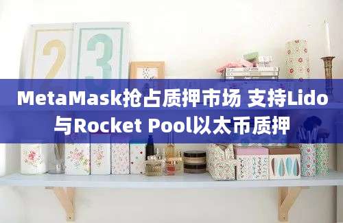 MetaMask抢占质押市场 支持Lido与Rocket Pool以太币质押