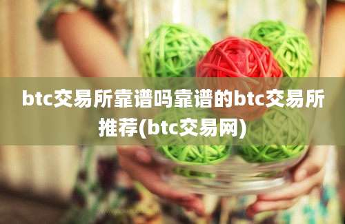 btc交易所靠谱吗靠谱的btc交易所推荐(btc交易网)