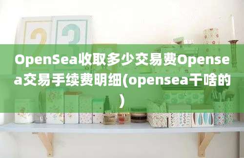 OpenSea收取多少交易费Opensea交易手续费明细(opensea干啥的)