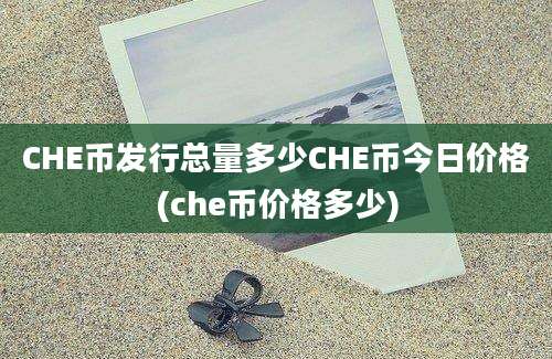 CHE币发行总量多少CHE币今日价格(che币价格多少)