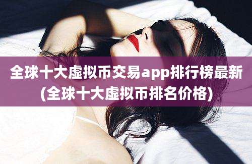 全球十大虚拟币交易app排行榜最新(全球十大虚拟币排名价格)