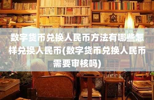 数字货币兑换人民币方法有哪些怎样兑换人民币(数字货币兑换人民币需要审核吗)