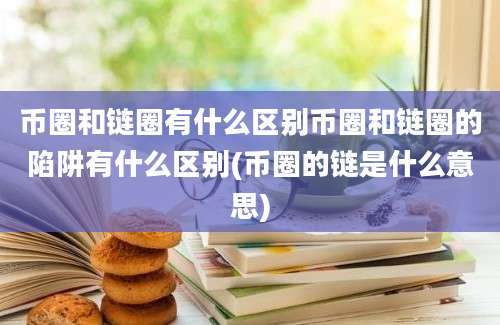 币圈和链圈有什么区别币圈和链圈的陷阱有什么区别(币圈的链是什么意思)