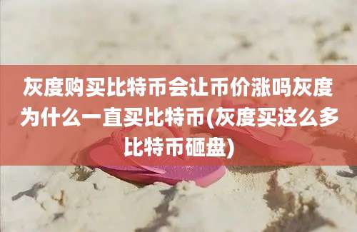 灰度购买比特币会让币价涨吗灰度为什么一直买比特币(灰度买这么多比特币砸盘)