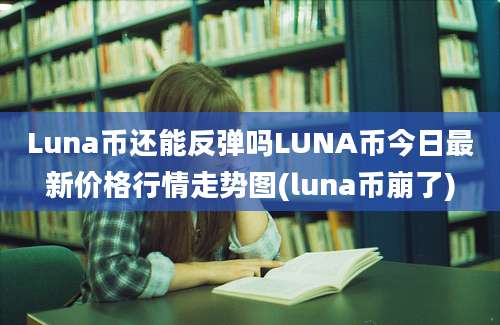 Luna币还能反弹吗LUNA币今日最新价格行情走势图(luna币崩了)