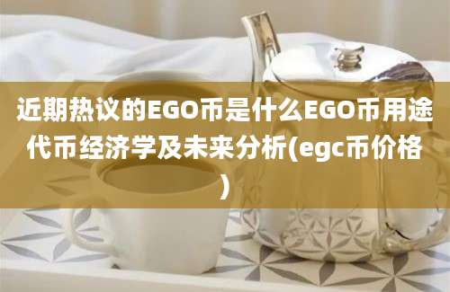 近期热议的EGO币是什么EGO币用途代币经济学及未来分析(egc币价格)