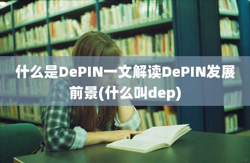 什么是DePIN一文解读DePIN发展前景(什么叫dep)