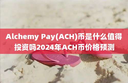 Alchemy Pay(ACH)币是什么值得投资吗2024年ACH币价格预测