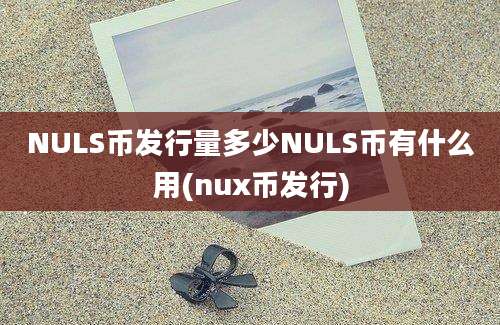 NULS币发行量多少NULS币有什么用(nux币发行)