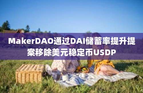 MakerDAO通过DAI储蓄率提升提案移除美元稳定币USDP