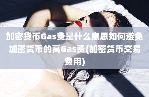 加密货币Gas费是什么意思如何避免加密货币的高Gas费(加密货币交易费用)