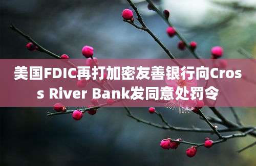 美国FDIC再打加密友善银行向Cross River Bank发同意处罚令