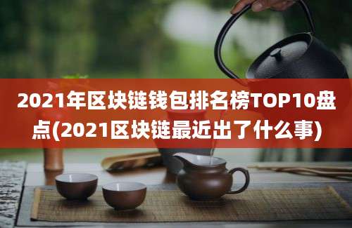 2021年区块链钱包排名榜TOP10盘点(2021区块链最近出了什么事)