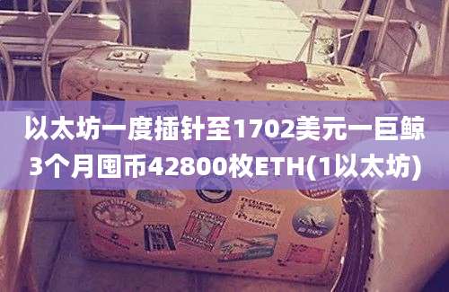 以太坊一度插针至1702美元一巨鲸3个月囤币42800枚ETH(1以太坊)