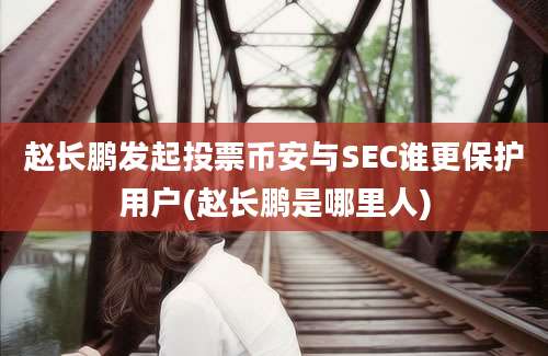 赵长鹏发起投票币安与SEC谁更保护用户(赵长鹏是哪里人)