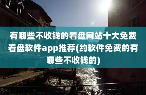 有哪些不收钱的看盘网站十大免费看盘软件app推荐(约软件免费的有哪些不收钱的)