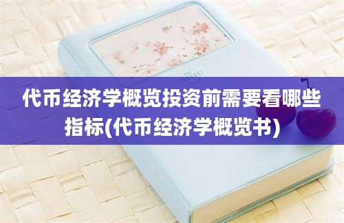 代币经济学概览投资前需要看哪些指标(代币经济学概览书)