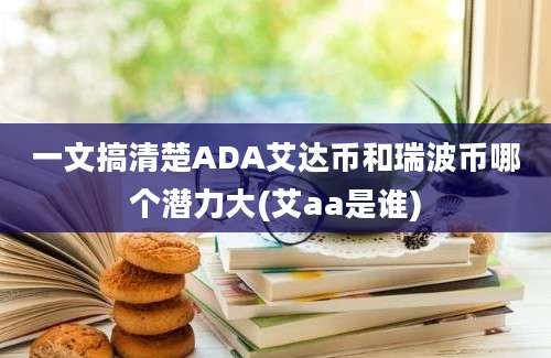 一文搞清楚ADA艾达币和瑞波币哪个潜力大(艾aa是谁)