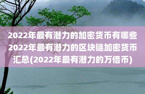 2022年最有潜力的加密货币有哪些2022年最有潜力的区块链加密货币汇总(2022年最有潜力的万倍币)