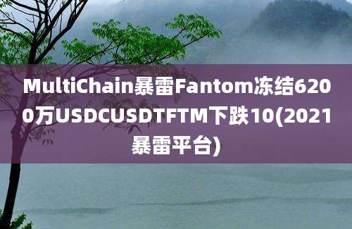 MultiChain暴雷Fantom冻结6200万USDCUSDTFTM下跌10(2021暴雷平台)