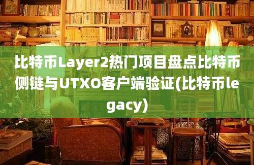 比特币Layer2热门项目盘点比特币侧链与UTXO客户端验证(比特币legacy)