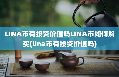 LINA币有投资价值吗LINA币如何购买(lina币有投资价值吗)