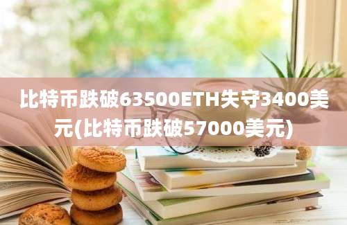 比特币跌破63500ETH失守3400美元(比特币跌破57000美元)