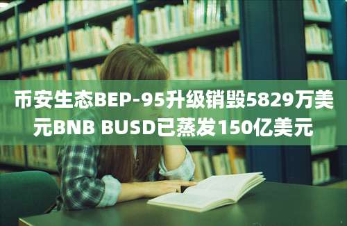 币安生态BEP-95升级销毁5829万美元BNB BUSD已蒸发150亿美元