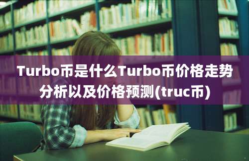 Turbo币是什么Turbo币价格走势分析以及价格预测(truc币)