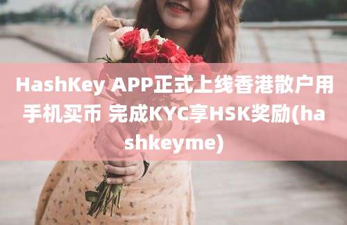 HashKey APP正式上线香港散户用手机买币 完成KYC享HSK奖励(hashkeyme)