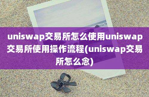 uniswap交易所怎么使用uniswap交易所使用操作流程(uniswap交易所怎么念)