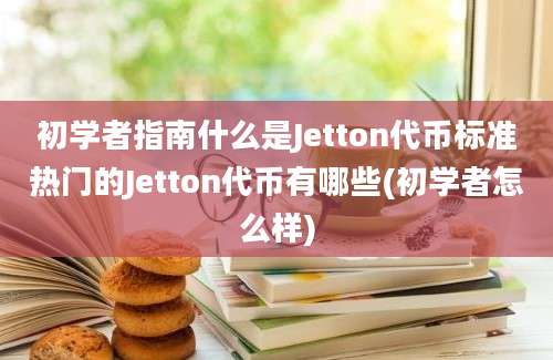 初学者指南什么是Jetton代币标准热门的Jetton代币有哪些(初学者怎么样)