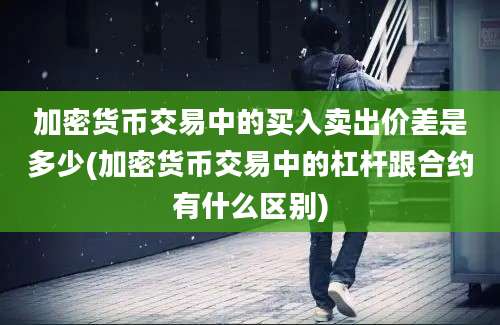 加密货币交易中的买入卖出价差是多少(加密货币交易中的杠杆跟合约有什么区别)