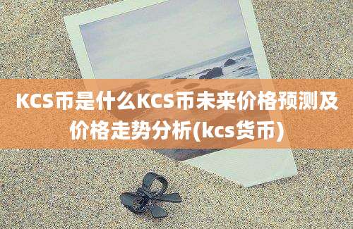 KCS币是什么KCS币未来价格预测及价格走势分析(kcs货币)