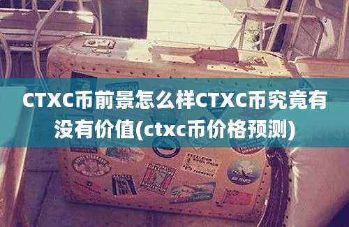 CTXC币前景怎么样CTXC币究竟有没有价值(ctxc币价格预测)