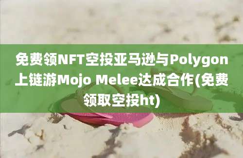 免费领NFT空投亚马逊与Polygon上链游Mojo Melee达成合作(免费领取空投ht)