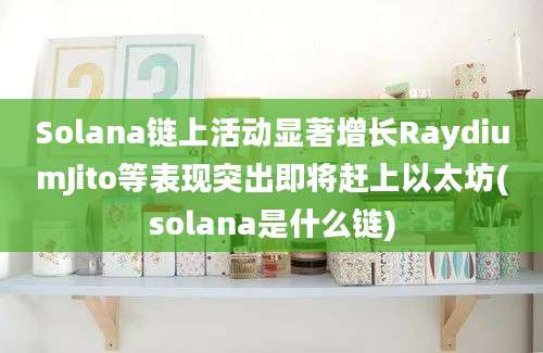 Solana链上活动显著增长RaydiumJito等表现突出即将赶上以太坊(solana是什么链)