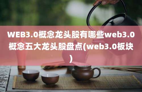 WEB3.0概念龙头股有哪些web3.0概念五大龙头股盘点(web3.0板块)