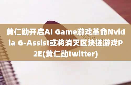 黄仁勋开启AI Game游戏革命Nvidia G-Assist或将消灭区块链游戏P2E(黄仁勋twitter)