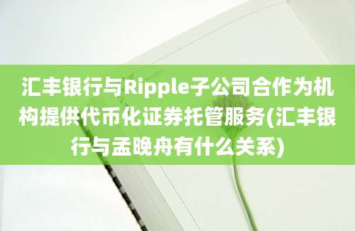 汇丰银行与Ripple子公司合作为机构提供代币化证券托管服务(汇丰银行与孟晚舟有什么关系)